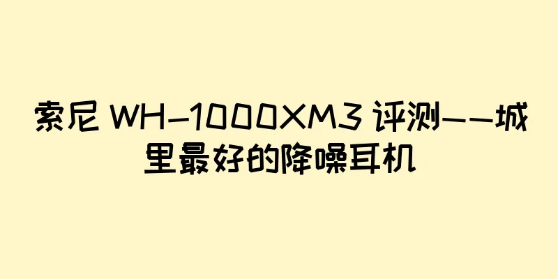 索尼 WH-1000XM3 评测——城里最好的降噪耳机