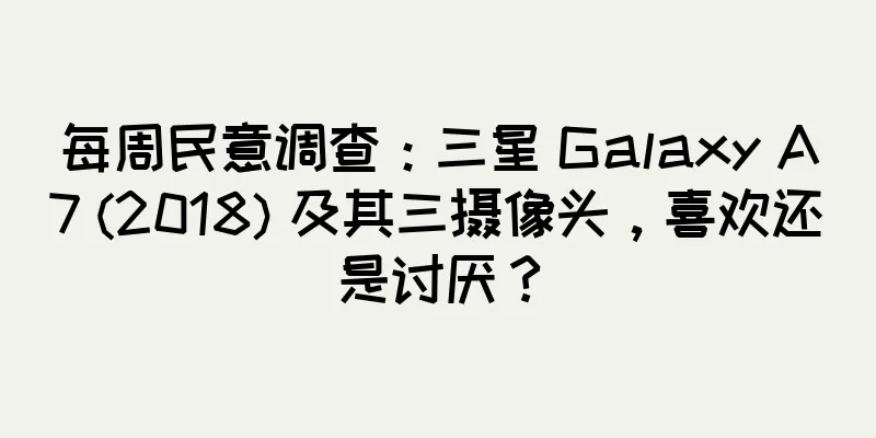 每周民意调查：三星 Galaxy A7 (2018) 及其三摄像头，喜欢还是讨厌？