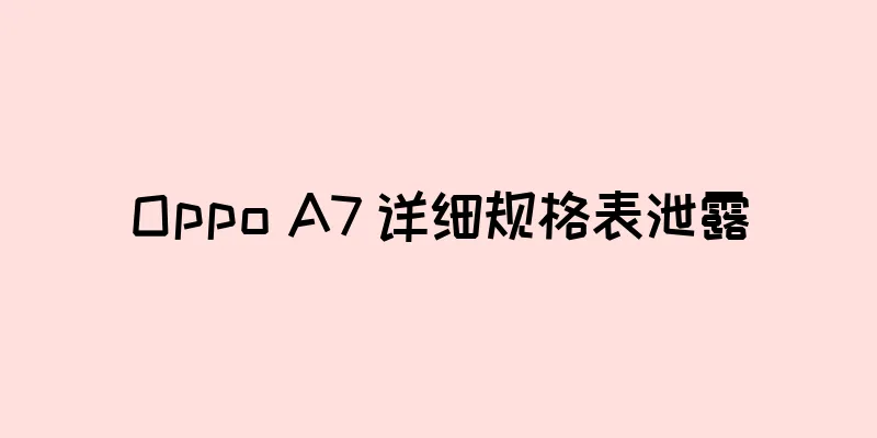 Oppo A7 详细规格表泄露