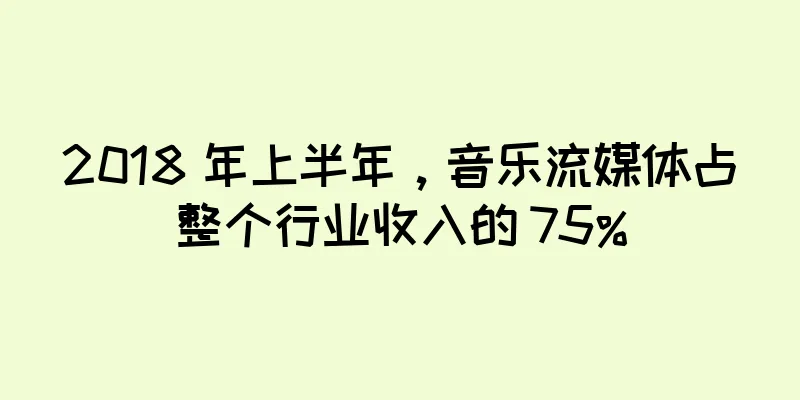 2018 年上半年，音乐流媒体占整个行业收入的 75%