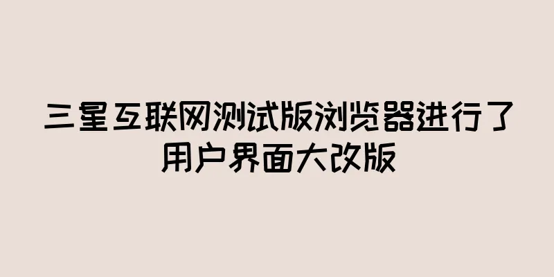 三星互联网测试版浏览器进行了用户界面大改版