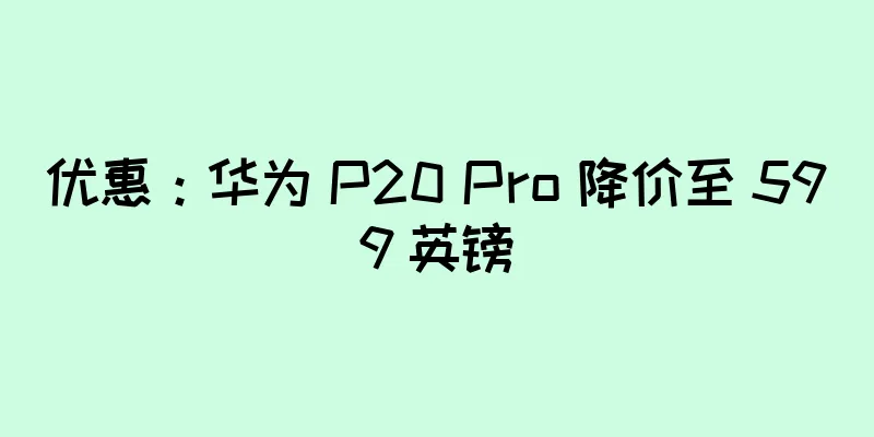 优惠：华为 P20 Pro 降价至 599 英镑