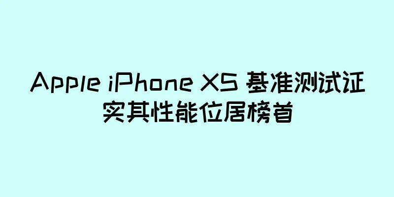 Apple iPhone XS 基准测试证实其性能位居榜首