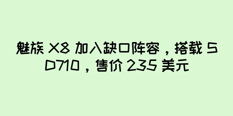 魅族 X8 加入缺口阵容，搭载 SD710，售价 235 美元