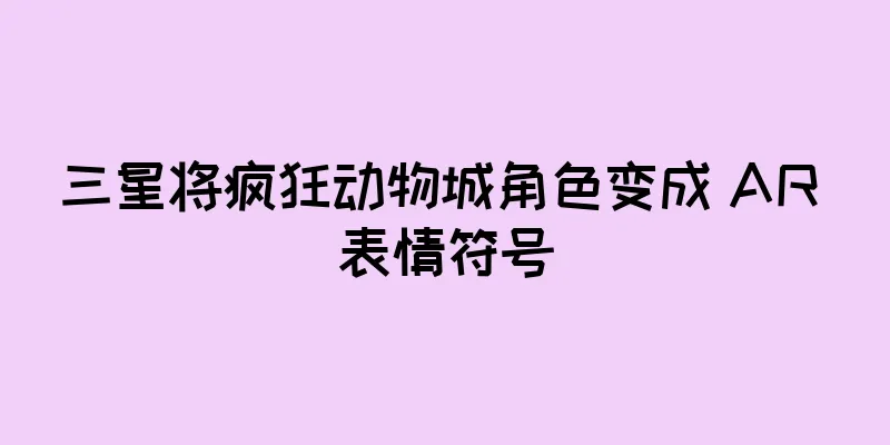 三星将疯狂动物城角色变成 AR 表情符号