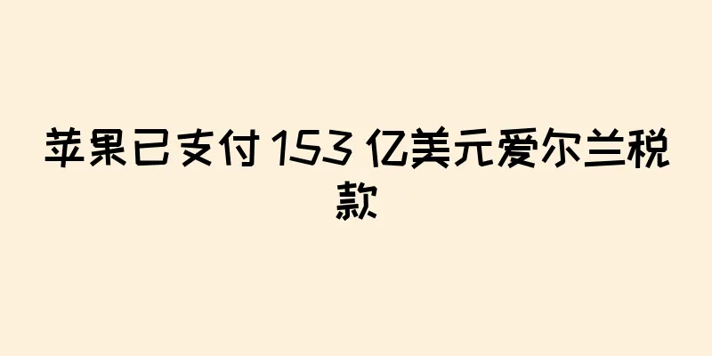 苹果已支付 153 亿美元爱尔兰税款