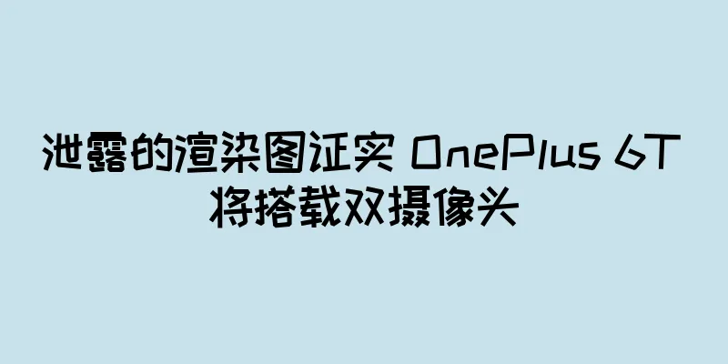 泄露的渲染图证实 OnePlus 6T 将搭载双摄像头