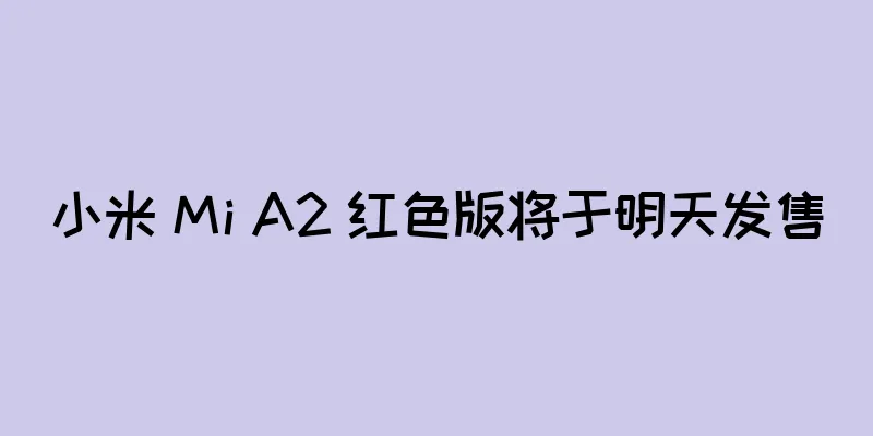小米 Mi A2 红色版将于明天发售