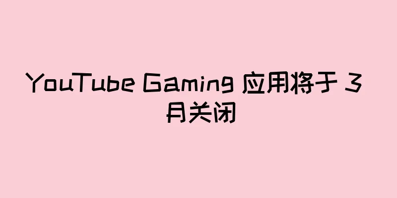 YouTube Gaming 应用将于 3 月关闭