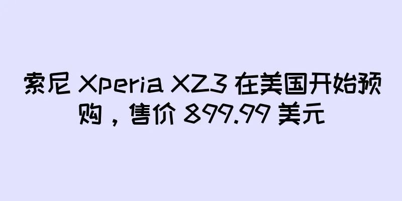 索尼 Xperia XZ3 在美国开始预购，售价 899.99 美元