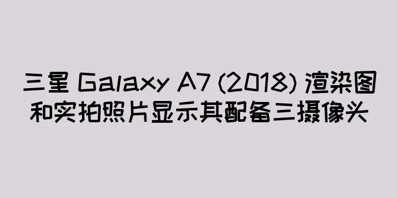 三星 Galaxy A7 (2018) 渲染图和实拍照片显示其配备三摄像头