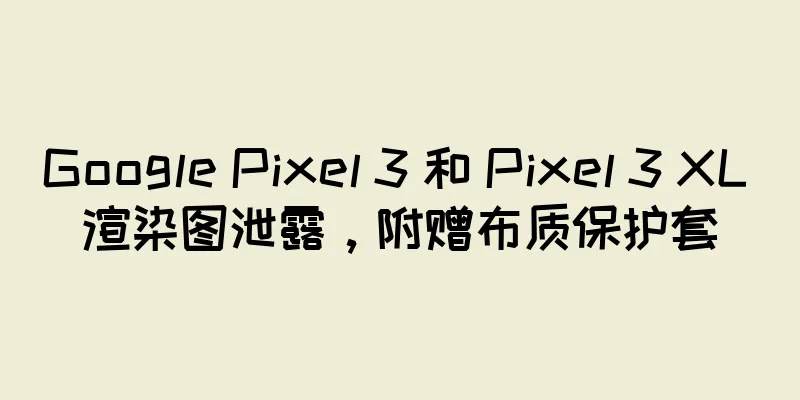 Google Pixel 3 和 Pixel 3 XL 渲染图泄露，附赠布质保护套