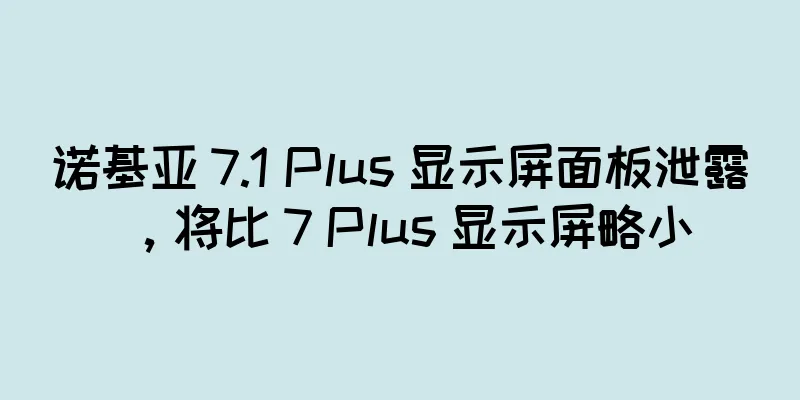诺基亚 7.1 Plus 显示屏面板泄露，将比 7 Plus 显示屏略小