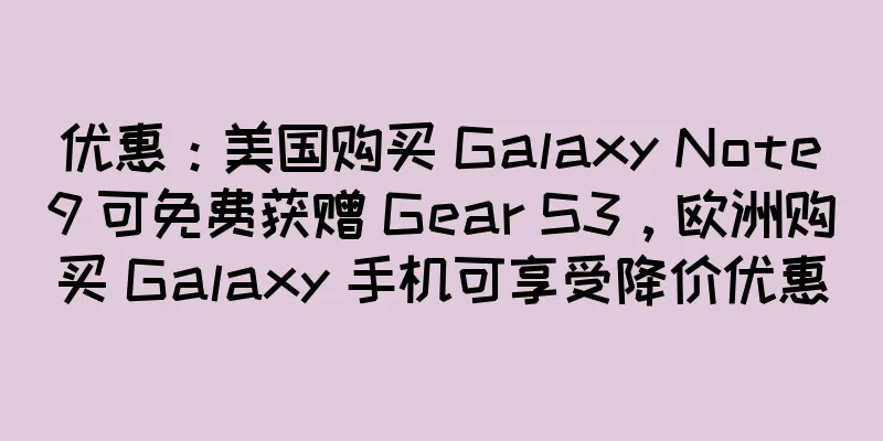 优惠：美国购买 Galaxy Note9 可免费获赠 Gear S3，欧洲购买 Galaxy 手机可享受降价优惠