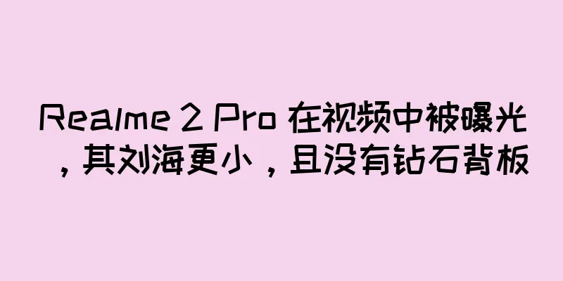 Realme 2 Pro 在视频中被曝光，其刘海更小，且没有钻石背板