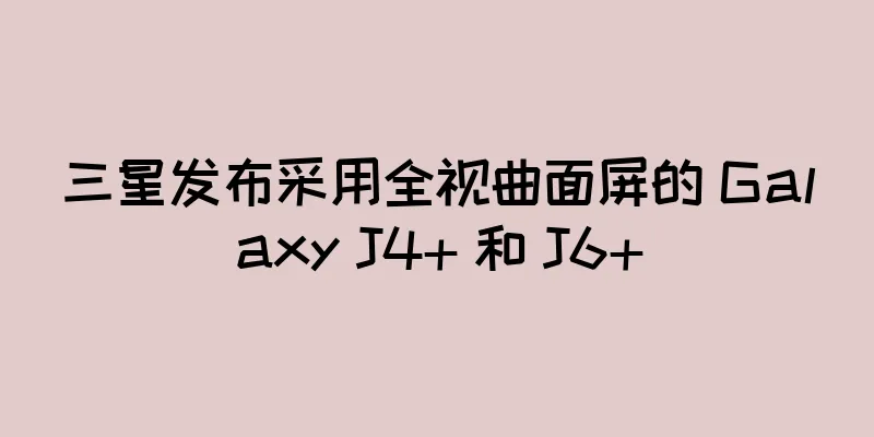 三星发布采用全视曲面屏的 Galaxy J4+ 和 J6+