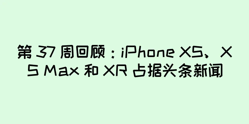 第 37 周回顾：iPhone XS、XS Max 和 XR 占据头条新闻
