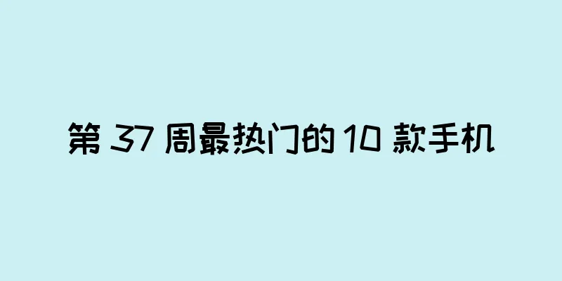 第 37 周最热门的 10 款手机