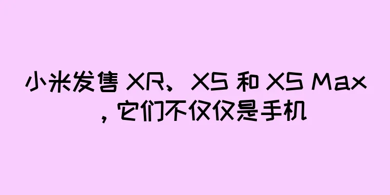小米发售 XR、XS 和 XS Max，它们不仅仅是手机