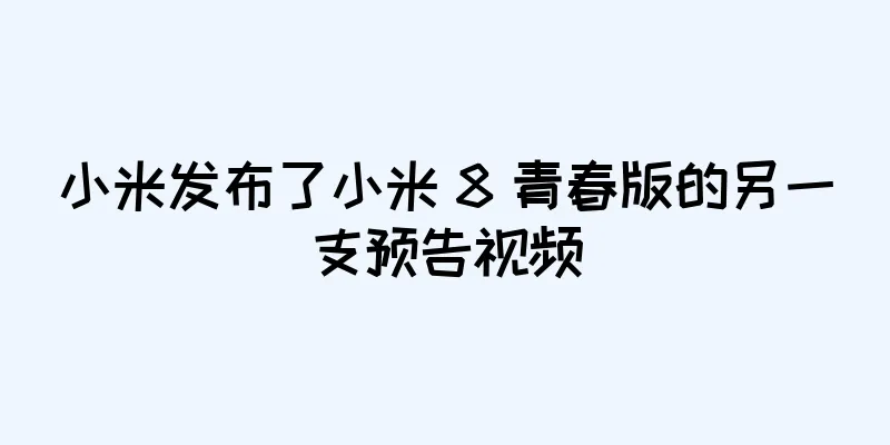 小米发布了小米 8 青春版的另一支预告视频