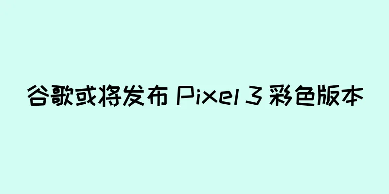 谷歌或将发布 Pixel 3 彩色版本