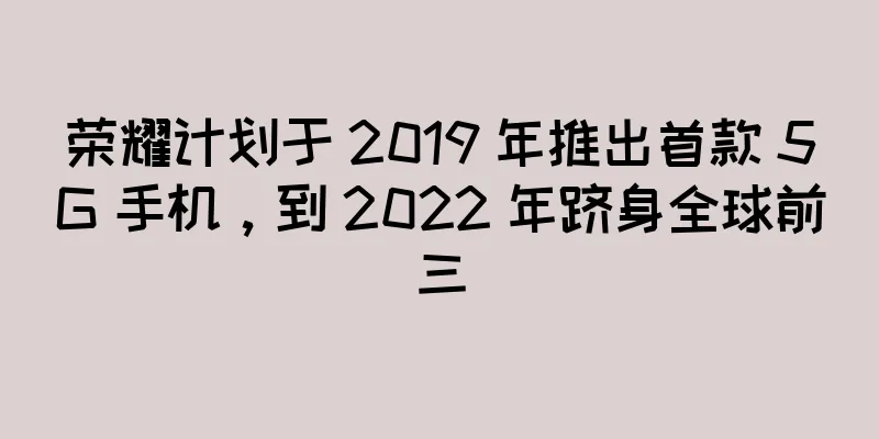 荣耀计划于 2019 年推出首款 5G 手机，到 2022 年跻身全球前三