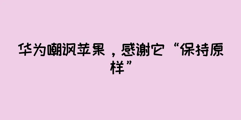 华为嘲讽苹果，感谢它“保持原样”