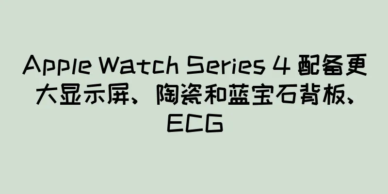 Apple Watch Series 4 配备更大显示屏、陶瓷和蓝宝石背板、ECG