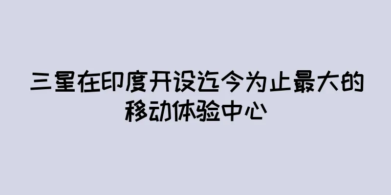 三星在印度开设迄今为止最大的移动体验中心
