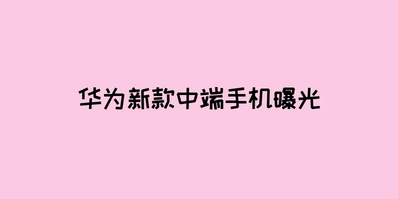 华为新款中端手机曝光