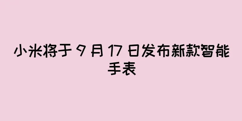 小米将于 9 月 17 日发布新款智能手表