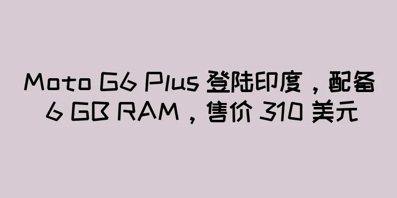Moto G6 Plus 登陆印度，配备 6 GB RAM，售价 310 美元
