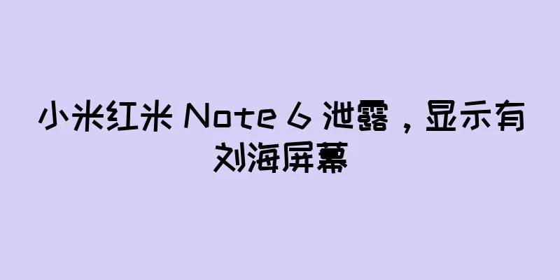 小米红米 Note 6 泄露，显示有刘海屏幕