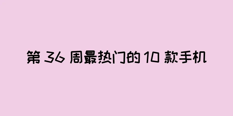 第 36 周最热门的 10 款手机