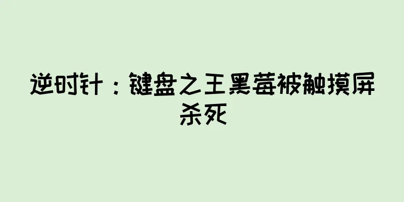 逆时针：键盘之王黑莓被触摸屏杀死