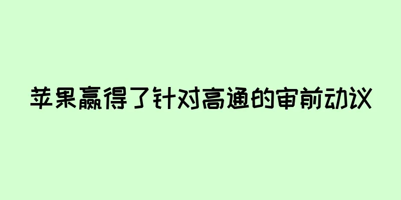 苹果赢得了针对高通的审前动议