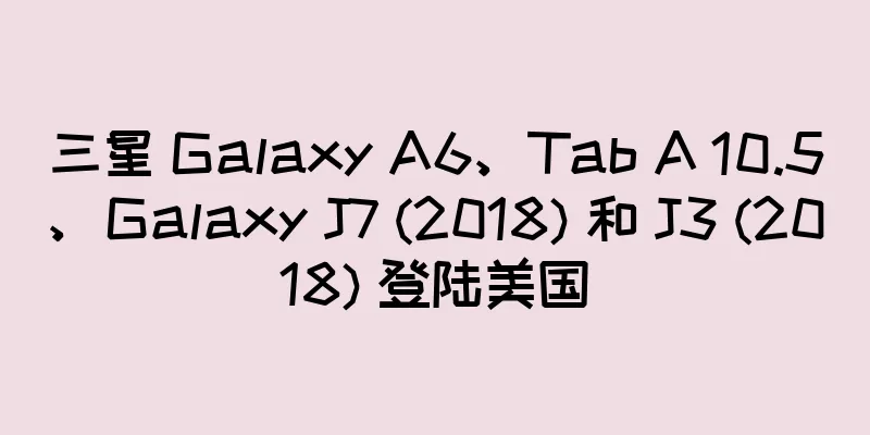 三星 Galaxy A6、Tab A 10.5、Galaxy J7 (2018) 和 J3 (2018) 登陆美国