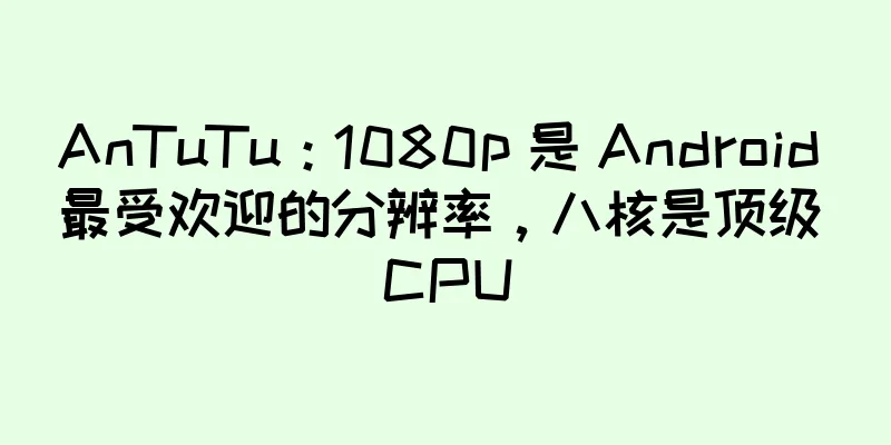 AnTuTu：1080p 是 Android 最受欢迎的分辨率，八核是顶级 CPU