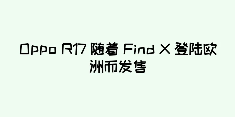 Oppo R17 随着 Find X 登陆欧洲而发售