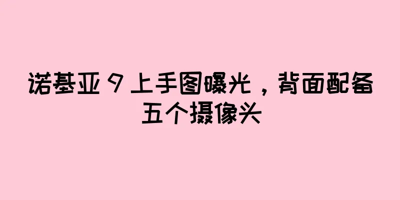 诺基亚 9 上手图曝光，背面配备五个摄像头