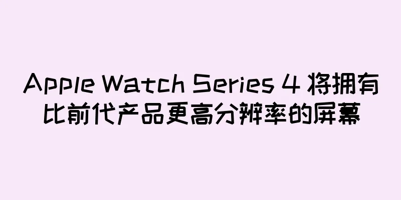 Apple Watch Series 4 将拥有比前代产品更高分辨率的屏幕