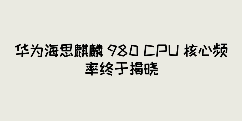 华为海思麒麟 980 CPU 核心频率终于揭晓