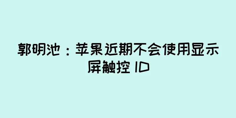 郭明池：苹果近期不会使用显示屏触控 ID
