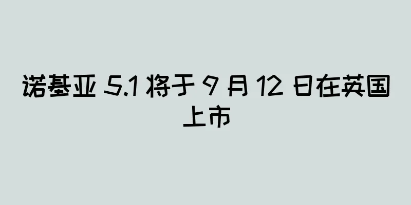 诺基亚 5.1 将于 9 月 12 日在英国上市