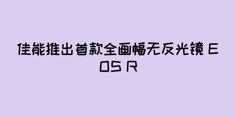 佳能推出首款全画幅无反光镜 EOS R
