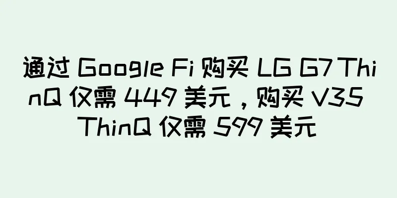 通过 Google Fi 购买 LG G7 ThinQ 仅需 449 美元，购买 V35 ThinQ 仅需 599 美元