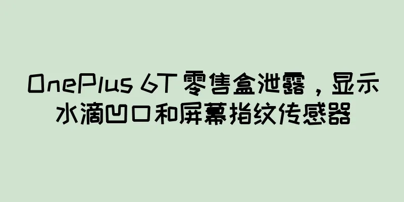 OnePlus 6T 零售盒泄露，显示水滴凹口和屏幕指纹传感器