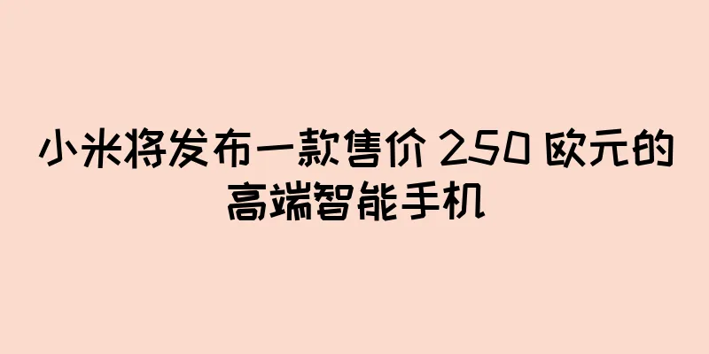 小米将发布一款售价 250 欧元的高端智能手机