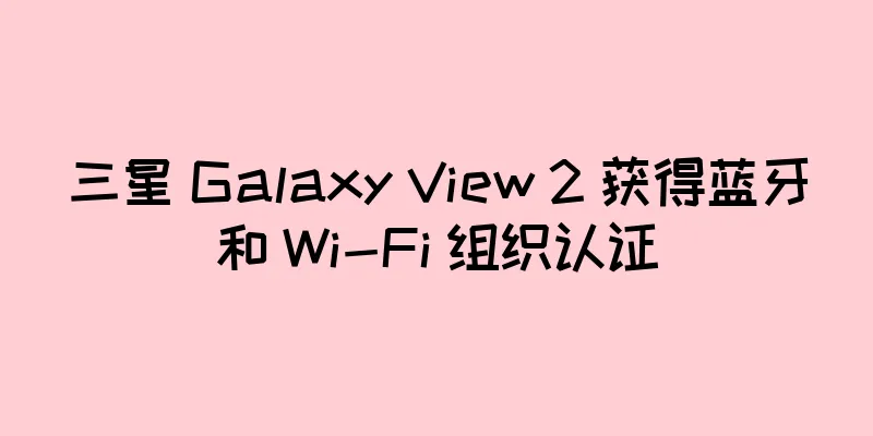 三星 Galaxy View 2 获得蓝牙和 Wi-Fi 组织认证