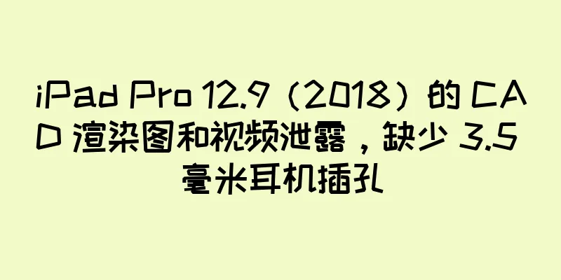 iPad Pro 12.9（2018）的 CAD 渲染图和视频泄露，缺少 3.5 毫米耳机插孔